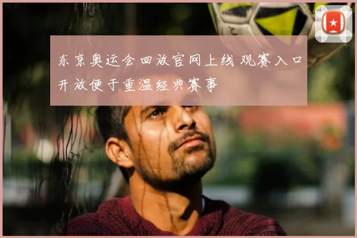 东京奥运会回放官网上线 观赛入口开放便于重温经典赛事