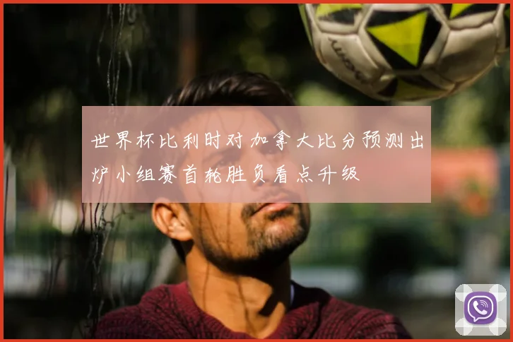 世界杯比利时对加拿大比分预测出炉小组赛首轮胜负看点升级