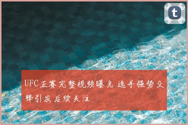 UFC正赛完整视频曝光 选手强势交锋引发后续关注