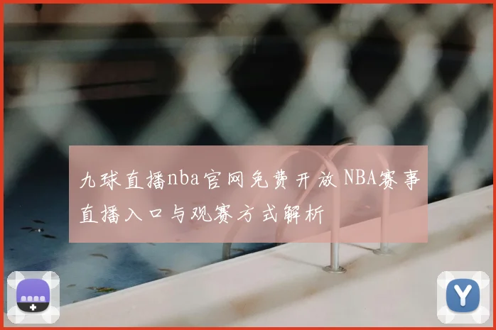 九球直播nba官网免费开放 NBA赛事直播入口与观赛方式解析