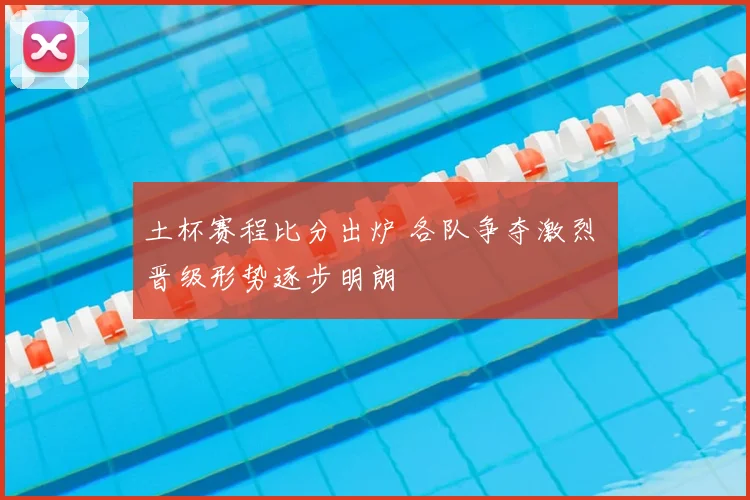 土杯赛程比分出炉 各队争夺激烈 晋级形势逐步明朗