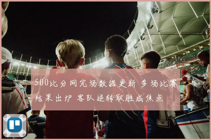 500比分网完场数据更新 多场比赛结果出炉 客队逆转取胜成焦点