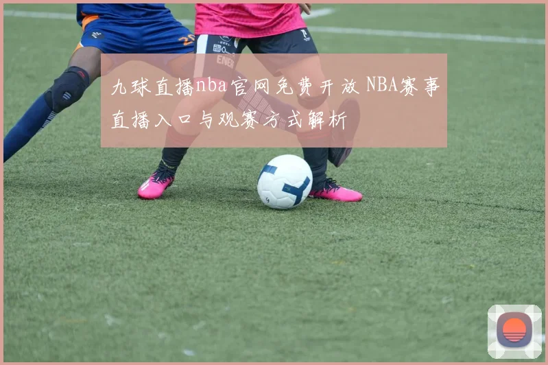 九球直播nba官网免费开放 NBA赛事直播入口与观赛方式解析