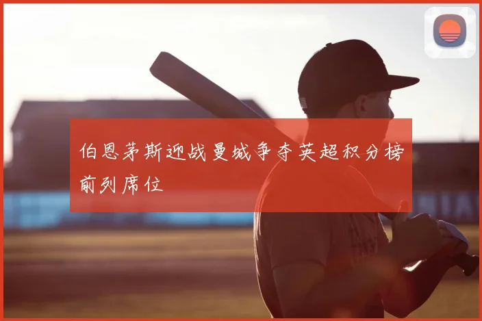 伯恩茅斯迎战曼城争夺英超积分榜前列席位