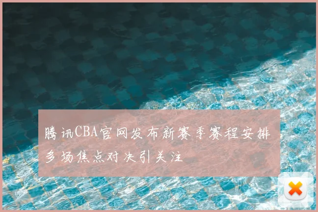腾讯CBA官网发布新赛季赛程安排 多场焦点对决引关注