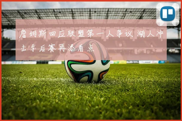 詹姆斯回应联盟第一人争议 湖人冲击季后赛再添看点
