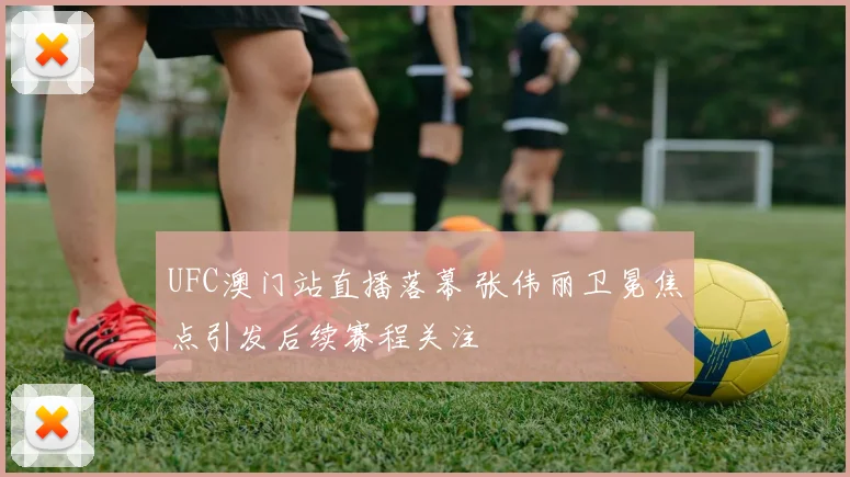 UFC澳门站直播落幕 张伟丽卫冕焦点引发后续赛程关注