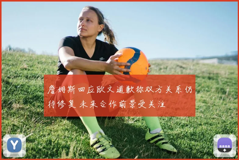 詹姆斯回应欧文道歉称双方关系仍待修复 未来合作前景受关注