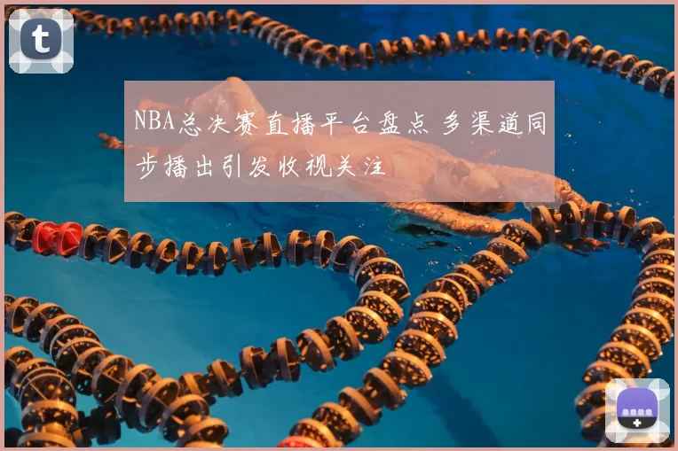 NBA总决赛直播平台盘点 多渠道同步播出引发收视关注