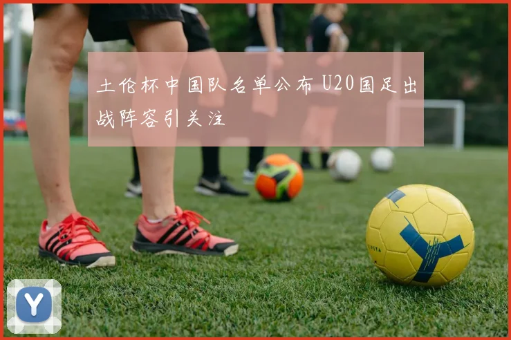 土伦杯中国队名单公布 U20国足出战阵容引关注