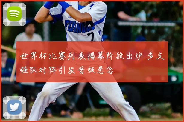 世界杯比赛列表揭幕阶段出炉 多支强队对阵引发晋级悬念