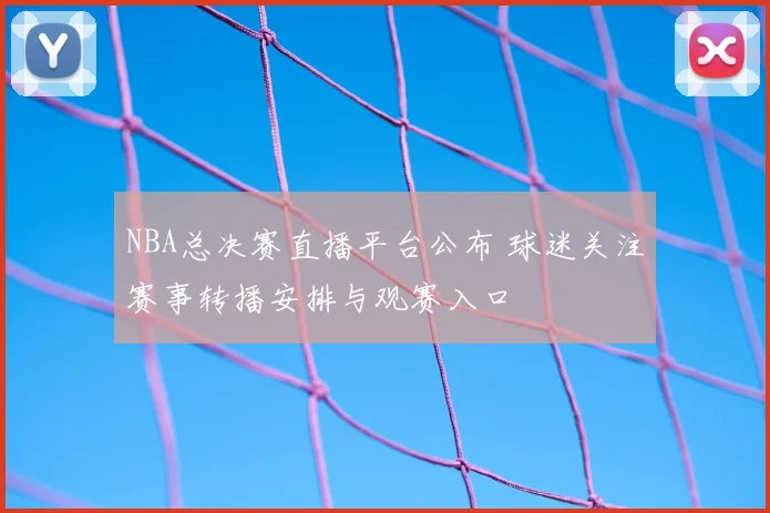 NBA总决赛直播平台公布 球迷关注赛事转播安排与观赛入口