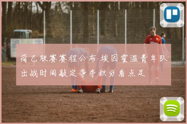 荷乙联赛赛程公布 埃因霍温青年队出战时间敲定争夺积分看点足