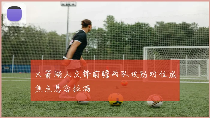 火箭湖人交锋前瞻两队攻防对位成焦点悬念拉满