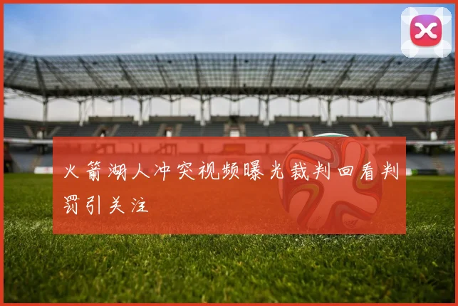 火箭湖人冲突视频曝光裁判回看判罚引关注