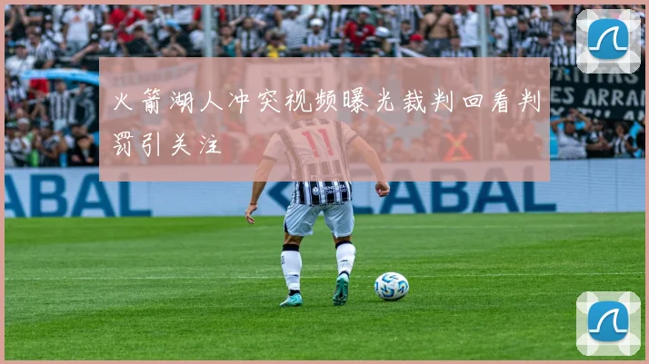 火箭湖人冲突视频曝光裁判回看判罚引关注