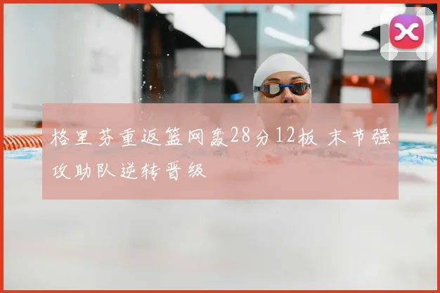 格里芬重返篮网轰28分12板 末节强攻助队逆转晋级