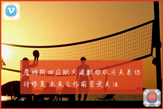 詹姆斯回应欧文道歉称双方关系仍待修复 未来合作前景受关注