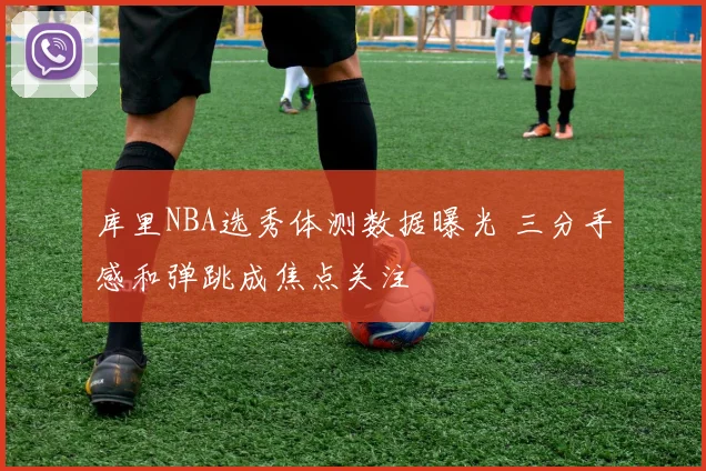 库里NBA选秀体测数据曝光 三分手感和弹跳成焦点关注