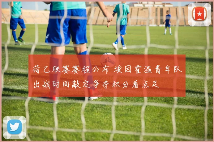 荷乙联赛赛程公布 埃因霍温青年队出战时间敲定争夺积分看点足