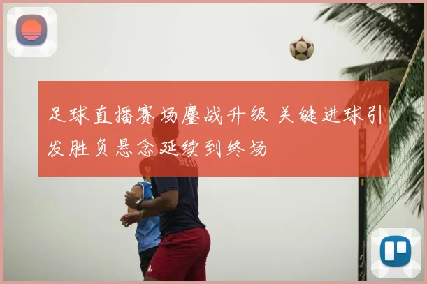 足球直播赛场鏖战升级 关键进球引发胜负悬念延续到终场
