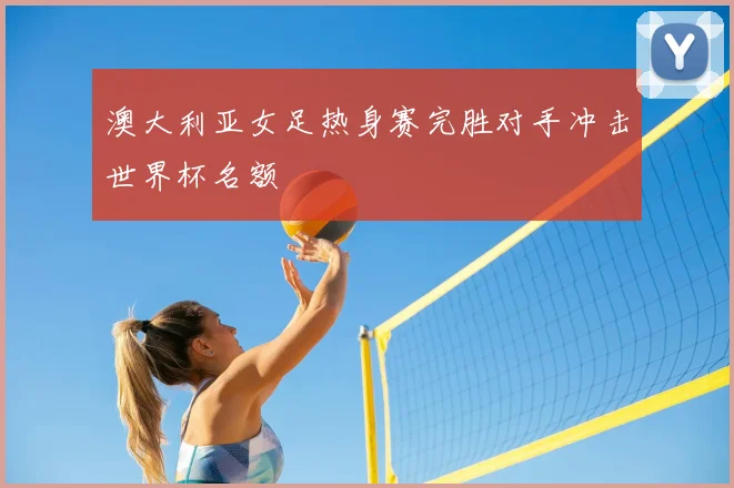 澳大利亚女足热身赛完胜对手冲击世界杯名额