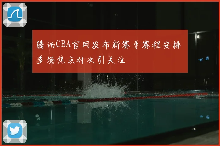 腾讯CBA官网发布新赛季赛程安排 多场焦点对决引关注