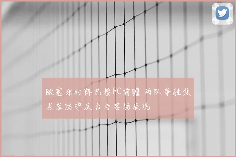 欧塞尔对阵巴黎FC前瞻 两队争胜焦点落防守反击与客场表现