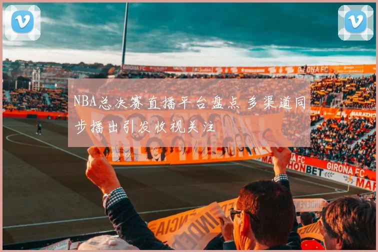 NBA总决赛直播平台盘点 多渠道同步播出引发收视关注