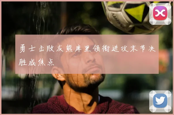勇士击败灰熊库里领衔进攻末节决胜成焦点