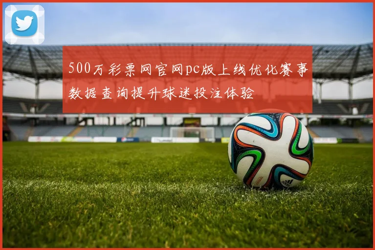 500万彩票网官网pc版上线优化赛事数据查询提升球迷投注体验