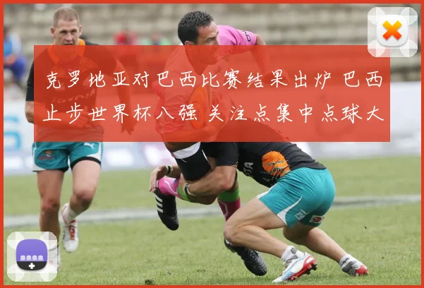克罗地亚对巴西比赛结果出炉 巴西止步世界杯八强 关注点集中点球大战