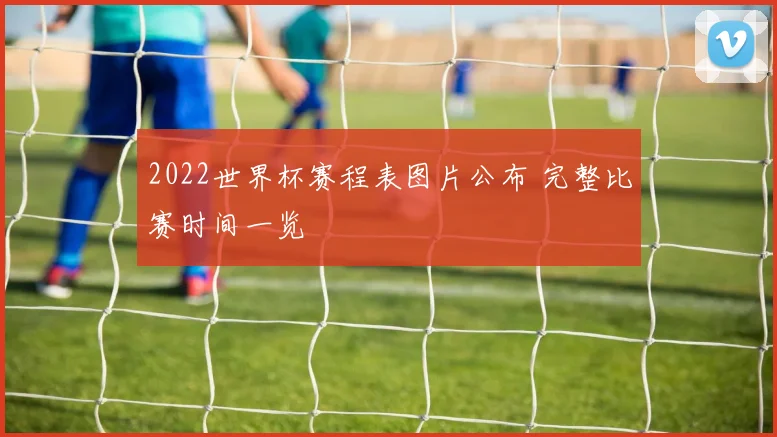 2022世界杯赛程表图片公布 完整比赛时间一览