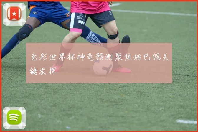 竞彩世界杯神龟预测聚焦姆巴佩关键发挥