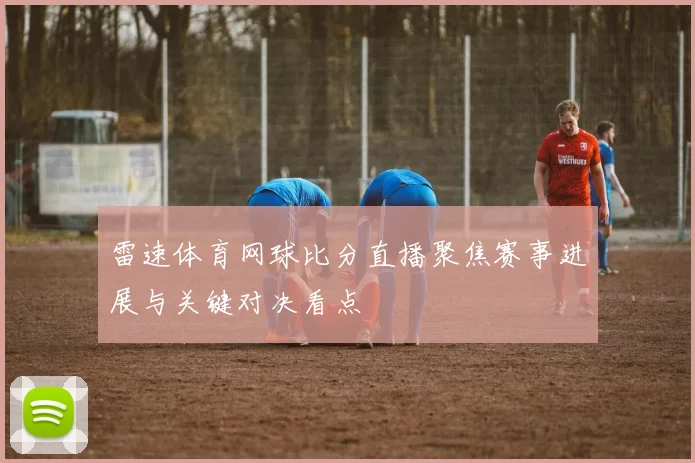 雷速体育网球比分直播聚焦赛事进展与关键对决看点