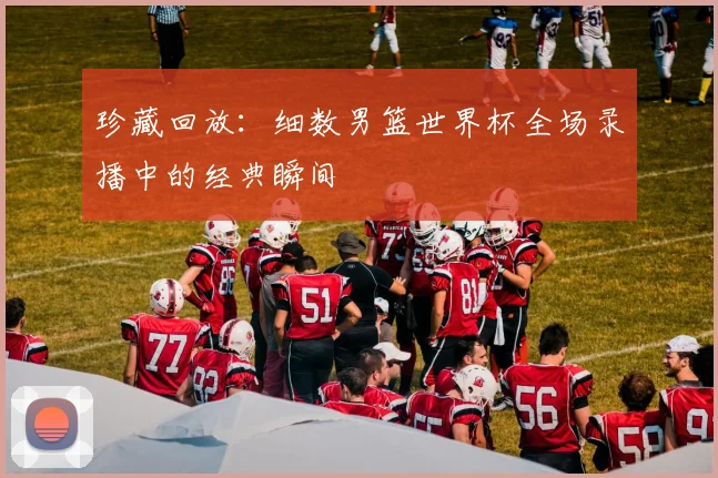 珍藏回放：细数男篮世界杯全场录播中的经典瞬间