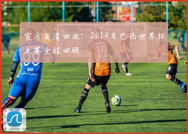 官方高清回放:2014年巴西世界杯决赛全程回顾