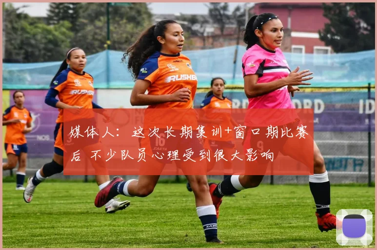 媒体人:这次长期集训+窗口期比赛后 不少队员心理受到很大影响