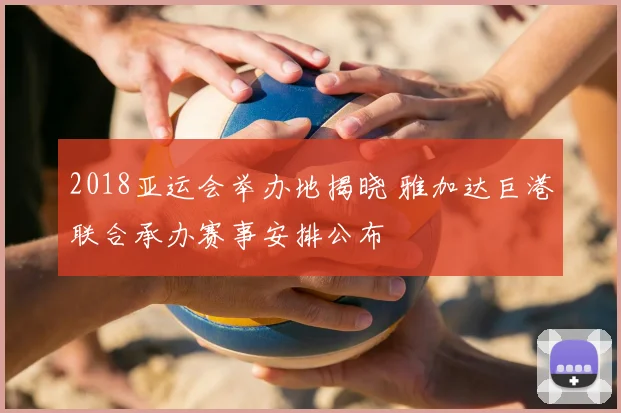 2018亚运会举办地揭晓 雅加达巨港联合承办赛事安排公布