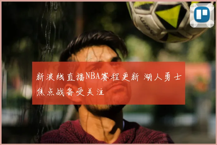 新浪线直播NBA赛程更新 湖人勇士焦点战备受关注