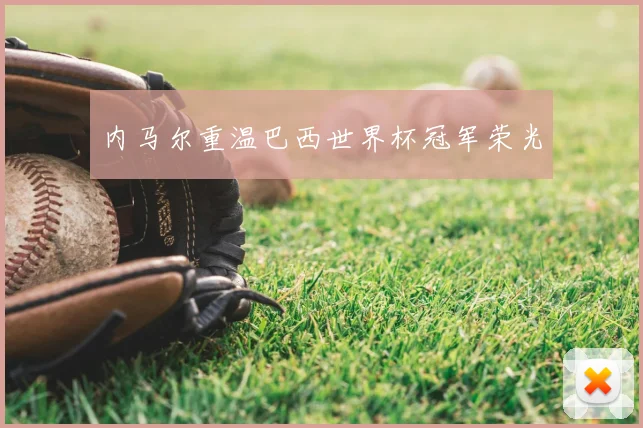 内马尔重温巴西世界杯冠军荣光
