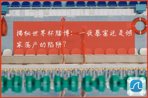 揭秘世界杯赌博：一夜暴富还是倾家荡产的陷阱？