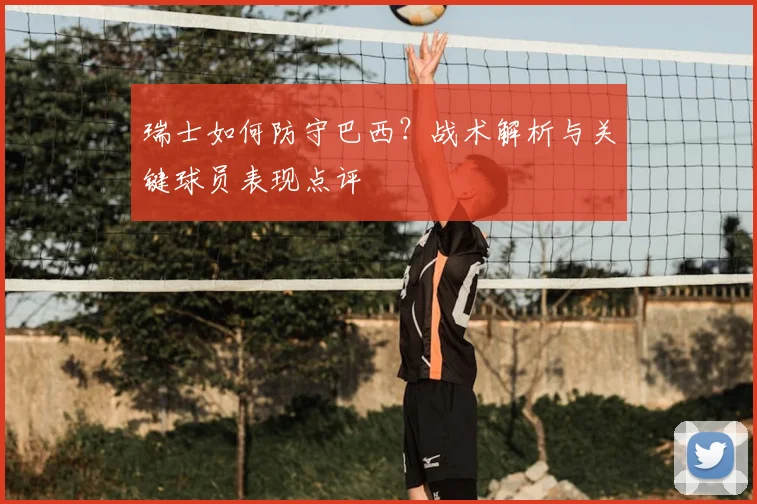 瑞士如何防守巴西？战术解析与关键球员表现点评