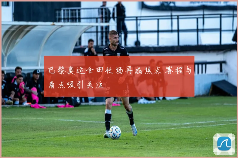 巴黎奥运会田径场再成焦点 赛程与看点吸引关注