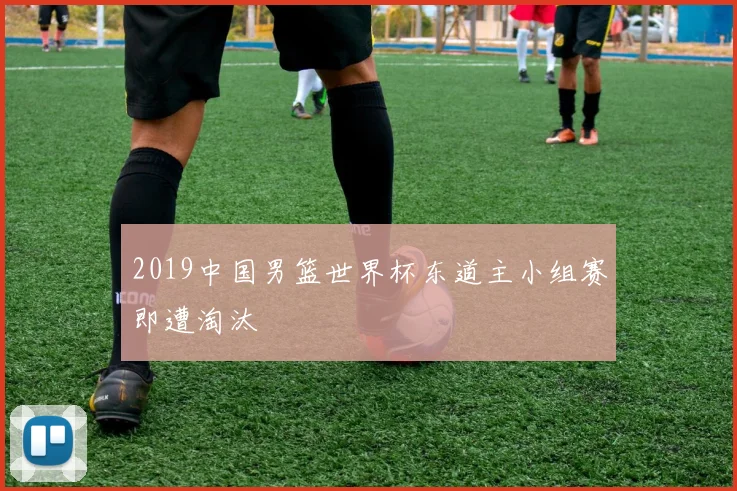 2019中国男篮世界杯东道主小组赛即遭淘汰