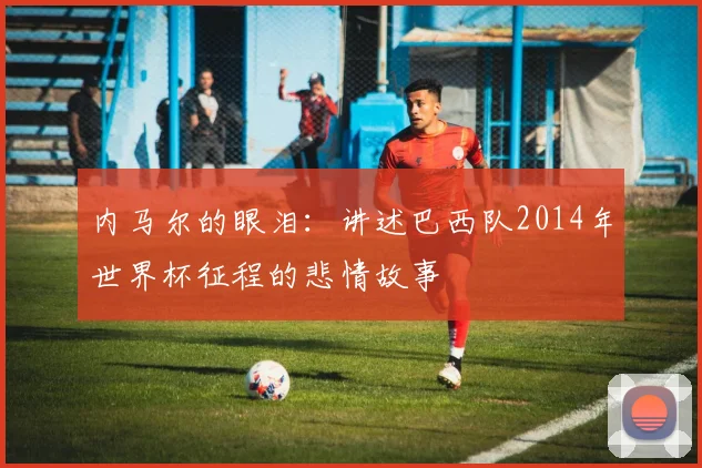 内马尔的眼泪：讲述巴西队2014年世界杯征程的悲情故事