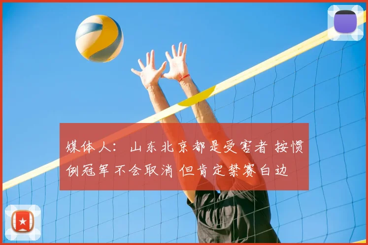 媒体人:山东北京都是受害者 按惯例冠军不会取消 但肯定禁赛白边