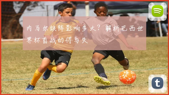 内马尔缺阵影响多大？解析巴西世界杯首战的得与失