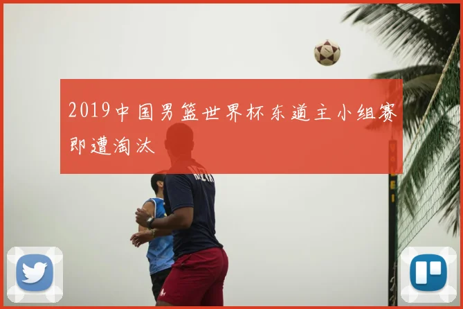 2019中国男篮世界杯东道主小组赛即遭淘汰