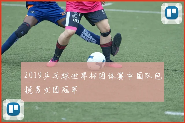 2019乒乓球世界杯团体赛中国队包揽男女团冠军